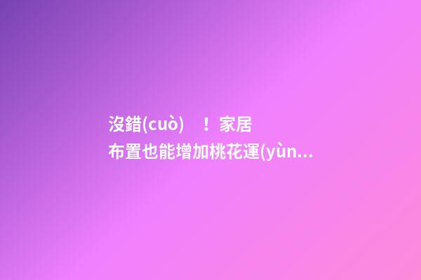 沒錯(cuò)！家居布置也能增加桃花運(yùn)！
